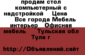 продам стол компьютерный с надстройкой. › Цена ­ 2 000 - Все города Мебель, интерьер » Офисная мебель   . Тульская обл.,Тула г.